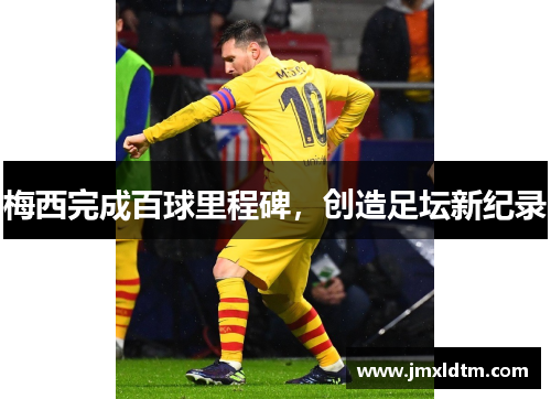 梅西完成百球里程碑，创造足坛新纪录